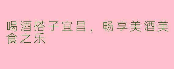 喝酒搭子宜昌,畅享美酒美食之乐
