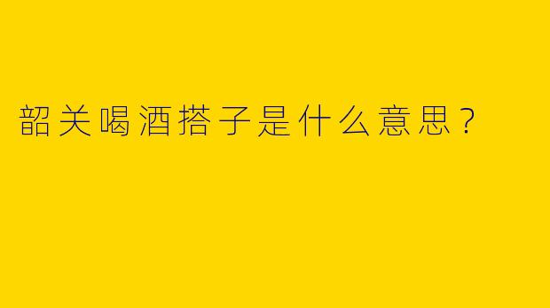 韶关喝酒搭子是什么意思?