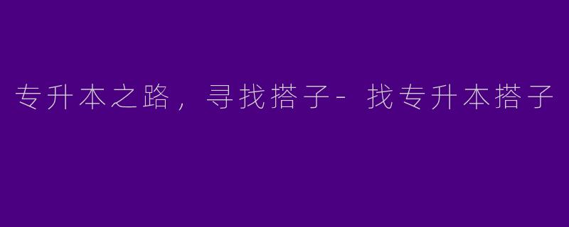 专升本之路，寻找搭子-找专升本搭子