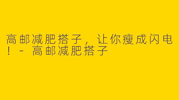 高邮减肥搭子，让你瘦成闪电！-高邮减肥搭子