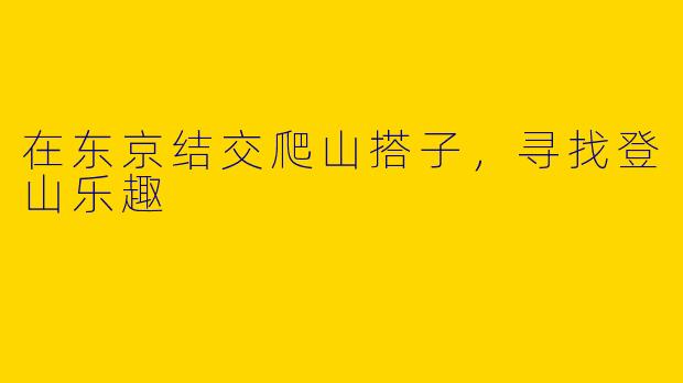 在东京结交爬山搭子，寻找登山乐趣