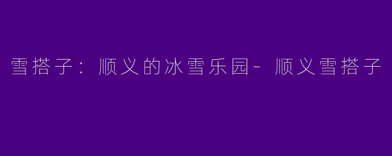 雪搭子:顺义的冰雪乐园