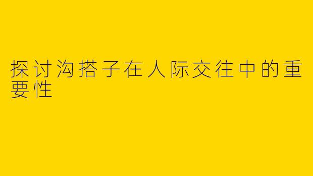 探讨沟搭子在人际交往中的重要性