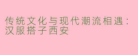 传统文化与现代潮流相遇：汉服搭子西安