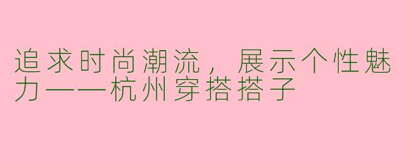 追求时尚潮流,展示个性魅力——杭州穿搭搭子