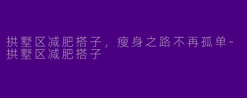 拱墅区减肥搭子,瘦身之路不再孤单