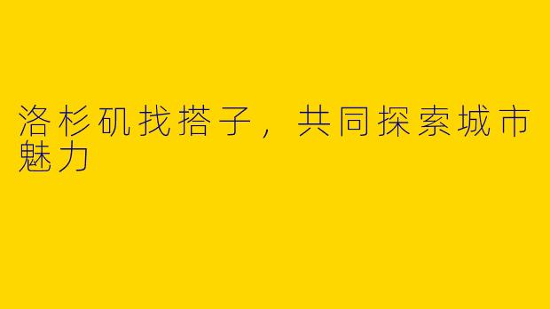 洛杉矶找搭子，共同探索城市魅力