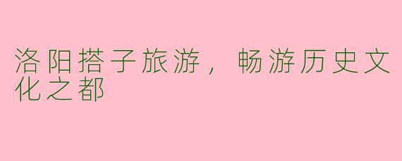 洛阳搭子旅游,畅游历史文化之都