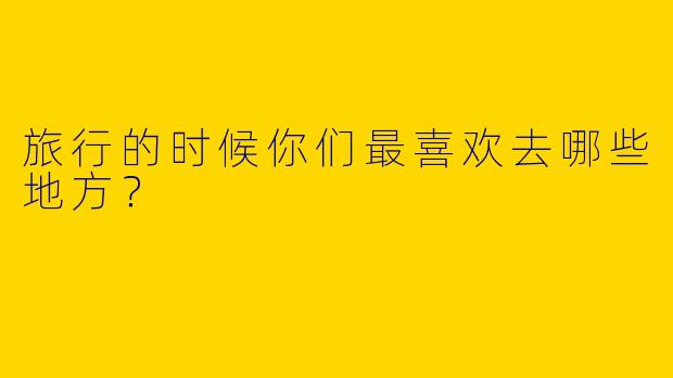 旅行的时候你们最喜欢去哪些地方?