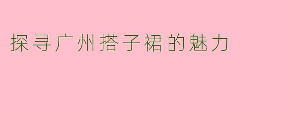 探寻广州搭子裙的魅力