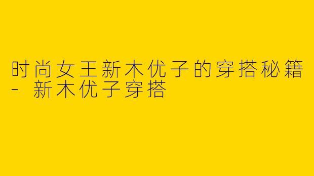 时尚女王新木优子的穿搭秘籍-新木优子穿搭