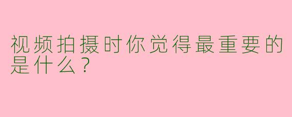 视频拍摄时你觉得最重要的是什么?