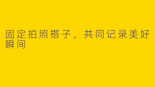 固定拍照搭子,共同记录美好瞬间
