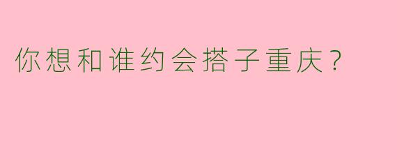 你想和谁约会搭子重庆?