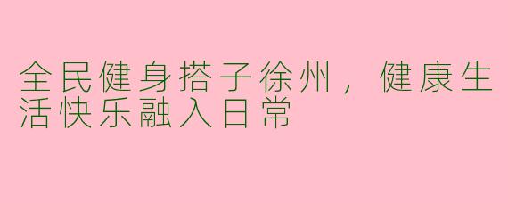 全民健身搭子徐州，健康生活快乐融入日常