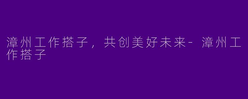 漳州工作搭子，共创美好未来-漳州工作搭子