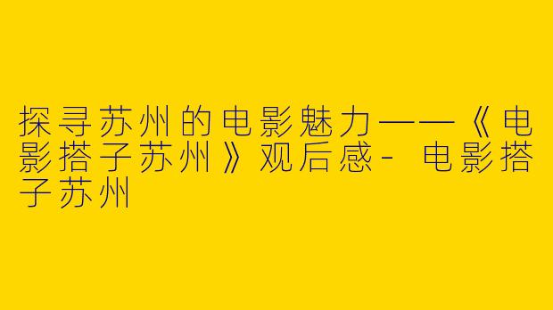 探寻苏州的电影魅力——《电影搭子苏州》观后感-电影搭子苏州