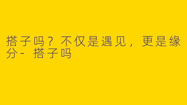 搭子吗?不仅是遇见,更是缘分