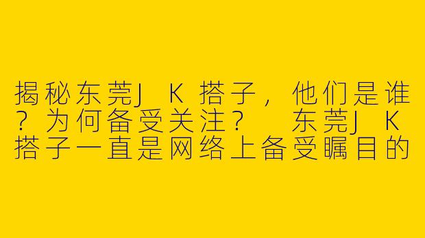揭秘东莞JK搭子，他们是谁？为何备受关注？
东莞JK搭子一直是网络上备受瞩目的群体，他们精致的打扮、时尚的发型以及个性的风格，总能吸引大批网友的关注和追捧。但究竟是什么样的人群会成为东莞JK搭子呢？在他们的内心世界又隐藏着怎样的故事呢？