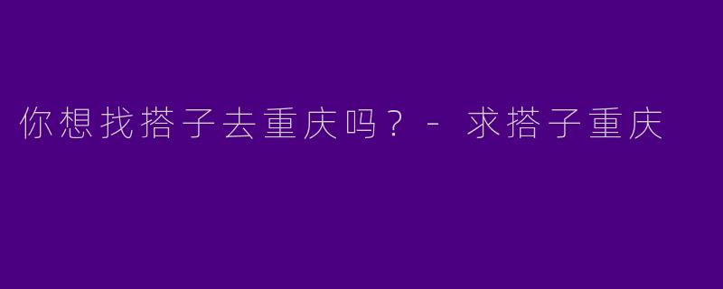你想找搭子去重庆吗?