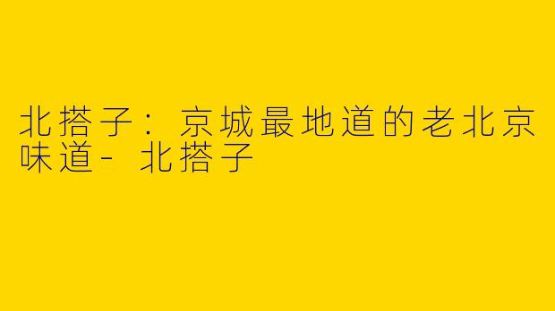北搭子：京城最地道的老北京味道-北搭子