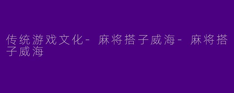 传统游戏文化-麻将搭子威海-麻将搭子威海