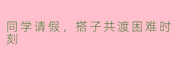 同学请假，搭子共渡困难时刻