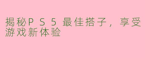 揭秘PS5最佳搭子，享受游戏新体验