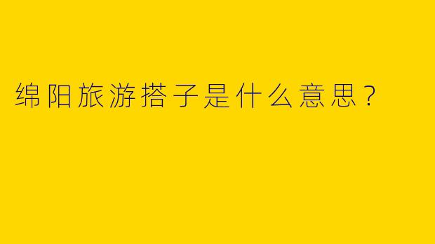 绵阳旅游搭子是什么意思?