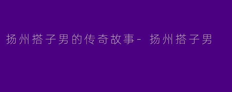 扬州搭子男的传奇故事-扬州搭子男