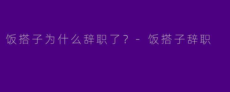 饭搭子为什么辞职了?