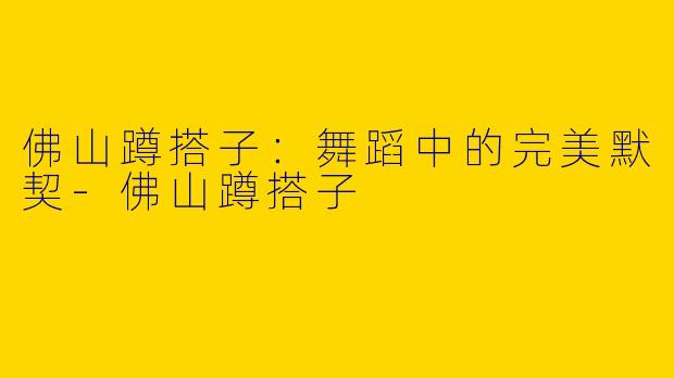 佛山蹲搭子：舞蹈中的完美默契