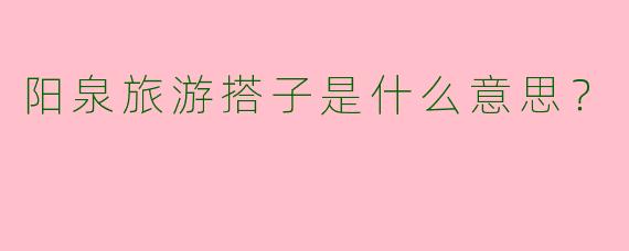阳泉旅游搭子是什么意思?
