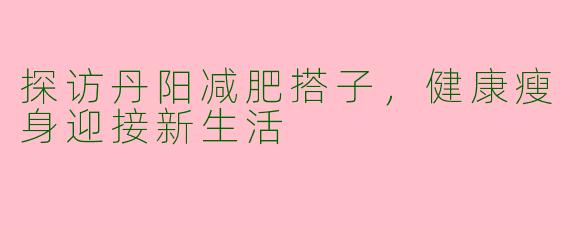 探访丹阳减肥搭子，健康瘦身迎接新生活