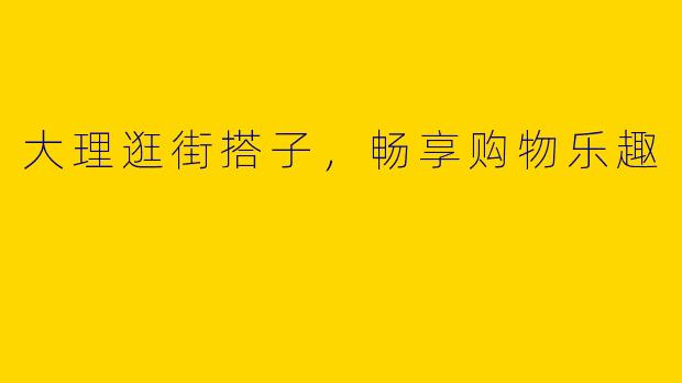 大理逛街搭子，畅享购物乐趣