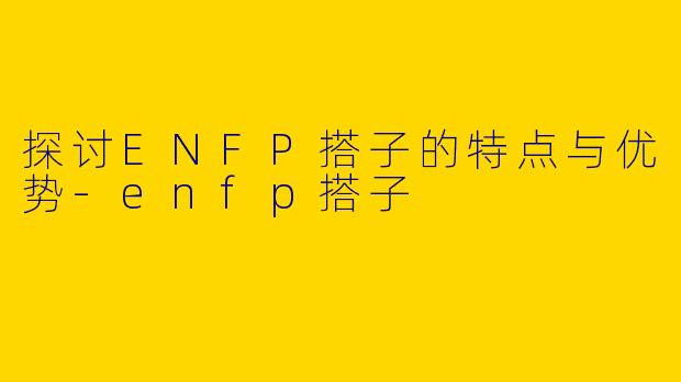 探讨ENFP搭子的特点与优势-enfp搭子
