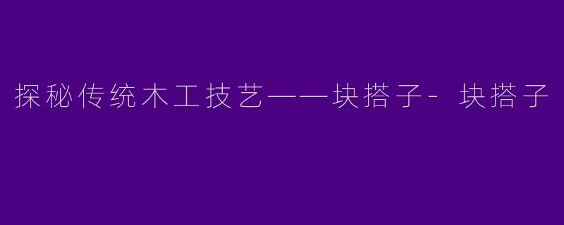 探秘传统木工技艺——块搭子-块搭子