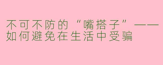 不可不防的“嘴搭子”——如何避免在生活中受骗