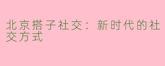 北京搭子社交:新时代的社交方式