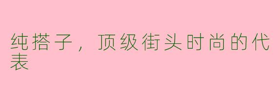 纯搭子,顶级街头时尚的代表
