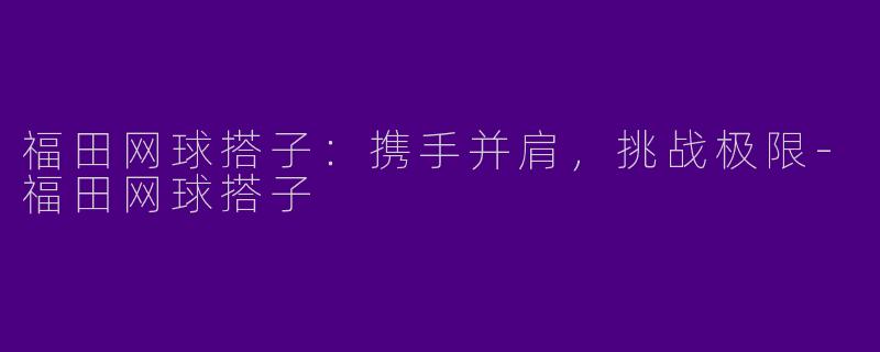 福田网球搭子:携手并肩,挑战极限
