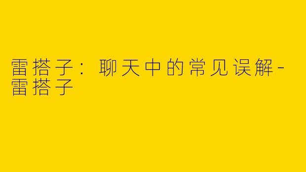 雷搭子：聊天中的常见误解
