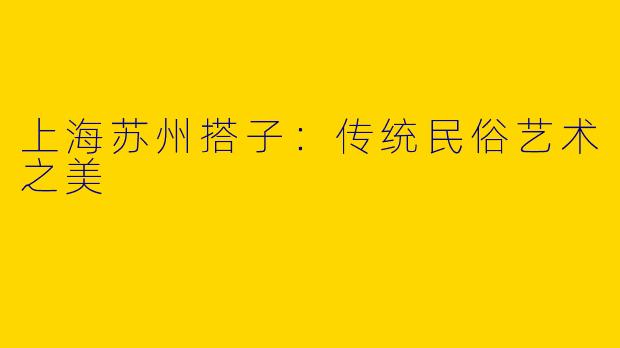 上海苏州搭子：传统民俗艺术之美