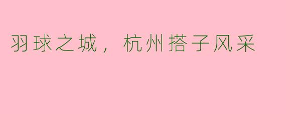羽球之城,杭州搭子风采