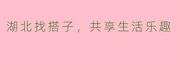 湖北找搭子，共享生活乐趣