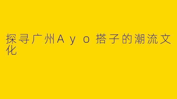探寻广州Ayo搭子的潮流文化