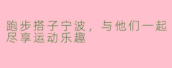 跑步搭子宁波，与他们一起尽享运动乐趣