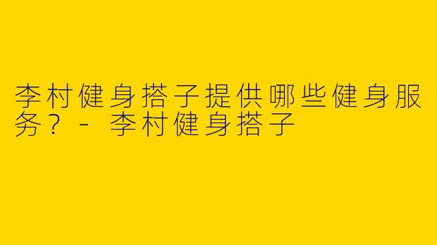 李村健身搭子提供哪些健身服务?