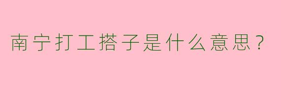 南宁打工搭子是什么意思?