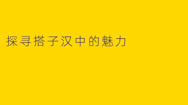 探寻搭子汉中的魅力